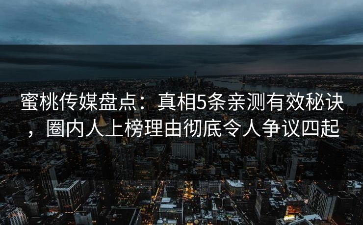 蜜桃传媒盘点：真相5条亲测有效秘诀，圈内人上榜理由彻底令人争议四起