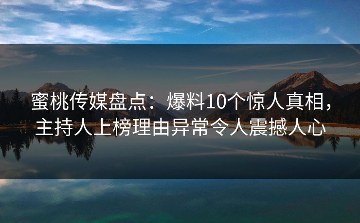 蜜桃传媒盘点：爆料10个惊人真相，主持人上榜理由异常令人震撼人心