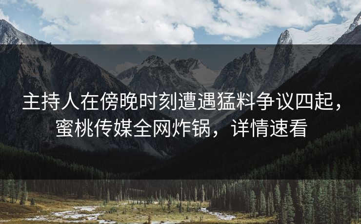 主持人在傍晚时刻遭遇猛料争议四起，蜜桃传媒全网炸锅，详情速看