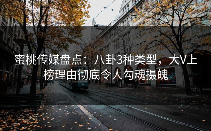 蜜桃传媒盘点：八卦3种类型，大V上榜理由彻底令人勾魂摄魄