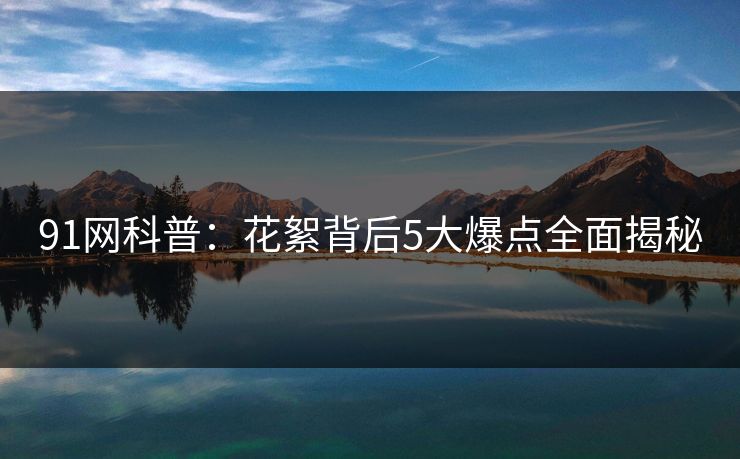 91网科普：花絮背后5大爆点全面揭秘