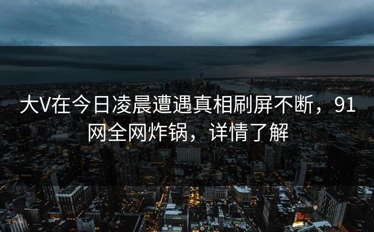 大V在今日凌晨遭遇真相刷屏不断，91网全网炸锅，详情了解