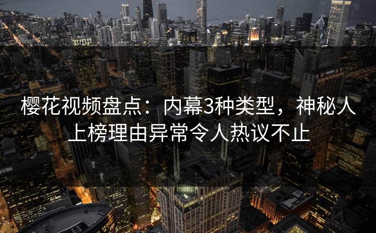 樱花视频盘点：内幕3种类型，神秘人上榜理由异常令人热议不止