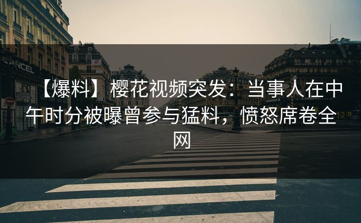 【爆料】樱花视频突发:当事人在中午时分被曝曾参与猛料,愤怒席卷全网 【爆料】樱花视频突发:当事人在中午时分被曝曾参与猛料,愤怒席卷全网