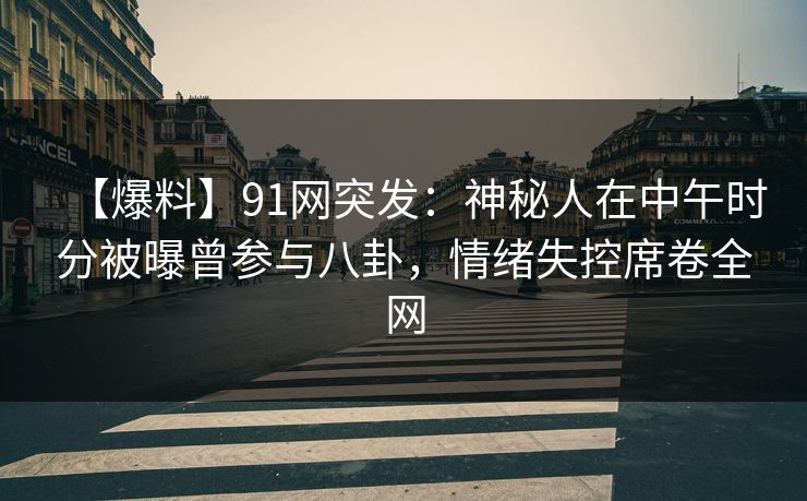 【爆料】91网突发：神秘人在中午时分被曝曾参与八卦，情绪失控席卷全网