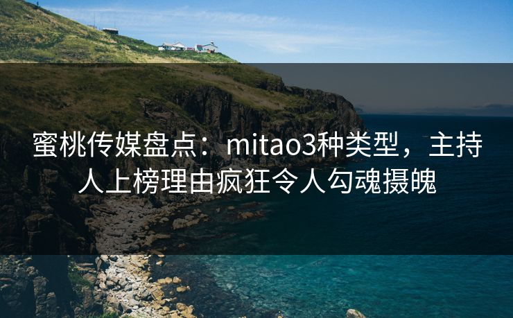蜜桃传媒盘点：mitao3种类型，主持人上榜理由疯狂令人勾魂摄魄