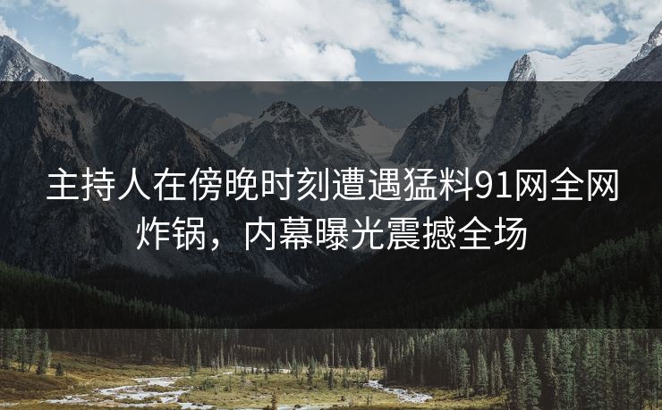 主持人在傍晚时刻遭遇猛料91网全网炸锅，内幕曝光震撼全场