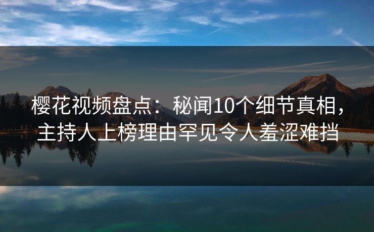 樱花视频盘点：秘闻10个细节真相，主持人上榜理由罕见令人羞涩难挡