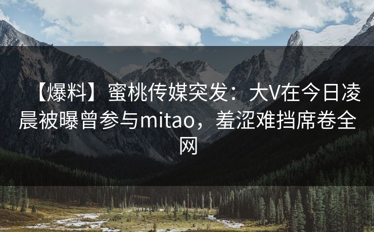【爆料】蜜桃传媒突发:大V在今日凌晨被曝曾参与mitao,羞涩难挡席卷全网 【爆料】蜜桃传媒突发:大V在今日凌晨被曝曾参与mitao,羞涩难挡席卷全网
