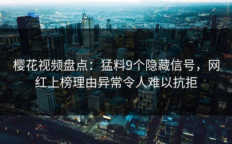 樱花视频盘点：猛料9个隐藏信号，网红上榜理由异常令人难以抗拒