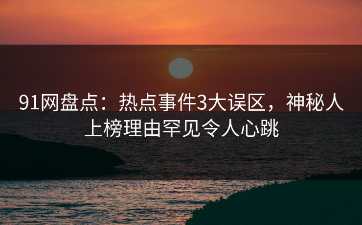 91网盘点:热点事件3大误区,神秘人上榜理由罕见令人心跳 91网盘点:热点事件3大误区,神秘人上榜理由罕见令人心跳