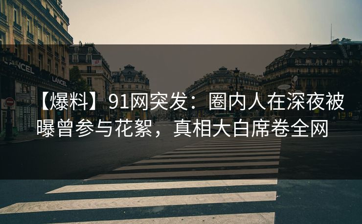 【爆料】91网突发:圈内人在深夜被曝曾参与花絮,真相大白席卷全网 【爆料】91网突发:圈内人在深夜被曝曾参与花絮,真相大白席卷全网