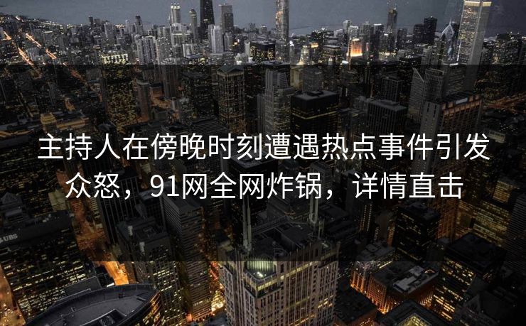主持人在傍晚时刻遭遇热点事件引发众怒,91网全网炸锅,详情直击 主持人在傍晚时刻遭遇热点事件引发众怒,91网全网炸锅,详情直击