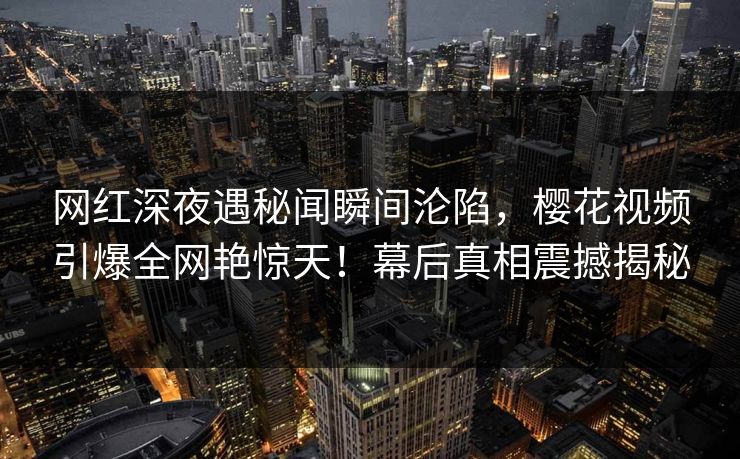 网红深夜遇秘闻瞬间沦陷，樱花视频引爆全网艳惊天！幕后真相震撼揭秘