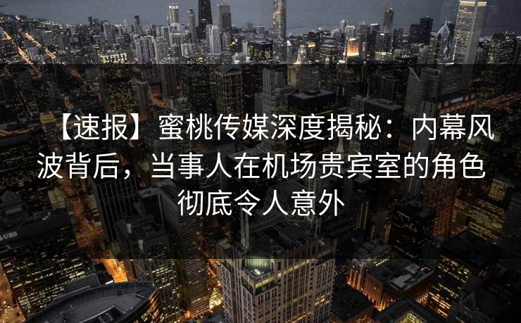 【速报】蜜桃传媒深度揭秘:内幕风波背后,当事人在机场贵宾室的角色彻底令人意外 【速报】蜜桃传媒深度揭秘:内幕风波背后,当事人在机场贵宾室的角色彻底令人意外