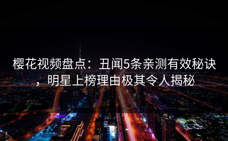 樱花视频盘点：丑闻5条亲测有效秘诀，明星上榜理由极其令人揭秘