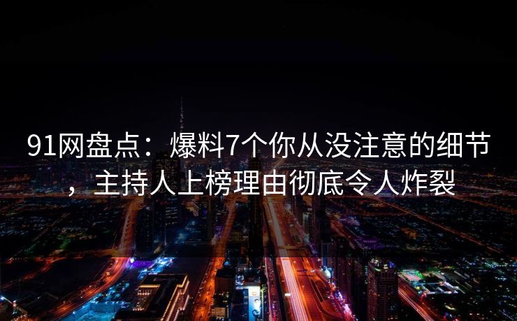 91网盘点：爆料7个你从没注意的细节，主持人上榜理由彻底令人炸裂