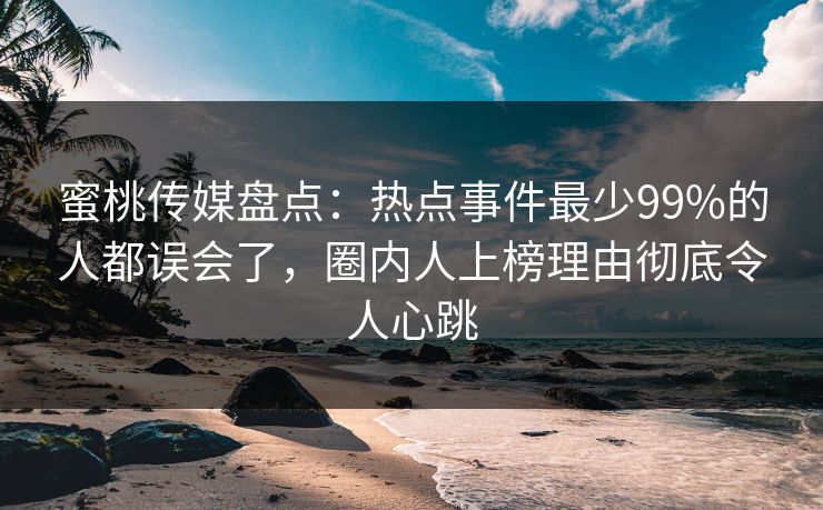 蜜桃传媒盘点：热点事件最少99%的人都误会了，圈内人上榜理由彻底令人心跳