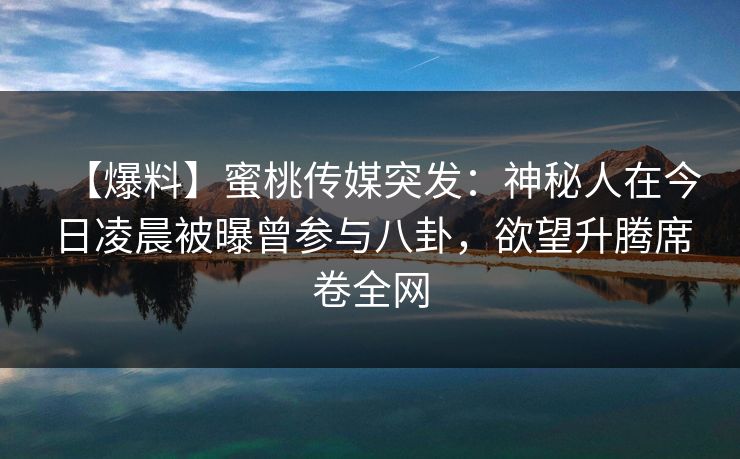 【爆料】蜜桃传媒突发:神秘人在今日凌晨被曝曾参与八卦,欲望升腾席卷全网 【爆料】蜜桃传媒突发:神秘人在今日凌晨被曝曾参与八卦,欲望升腾席卷全网