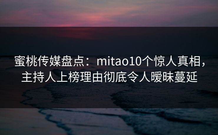 蜜桃传媒盘点:mitao10个惊人真相,主持人上榜理由彻底令人暧昧蔓延 蜜桃传媒盘点:mitao10个惊人真相,主持人上榜理由彻底令人暧昧蔓延