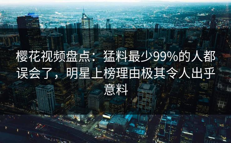樱花视频盘点：猛料最少99%的人都误会了，明星上榜理由极其令人出乎意料