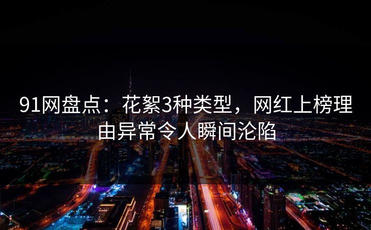 91网盘点：花絮3种类型，网红上榜理由异常令人瞬间沦陷