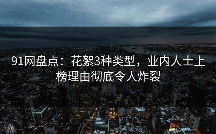 91网盘点：花絮3种类型，业内人士上榜理由彻底令人炸裂