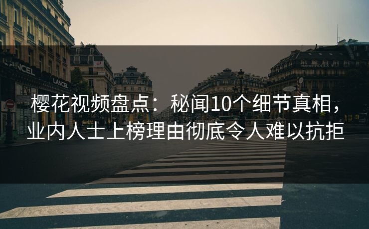 樱花视频盘点：秘闻10个细节真相，业内人士上榜理由彻底令人难以抗拒