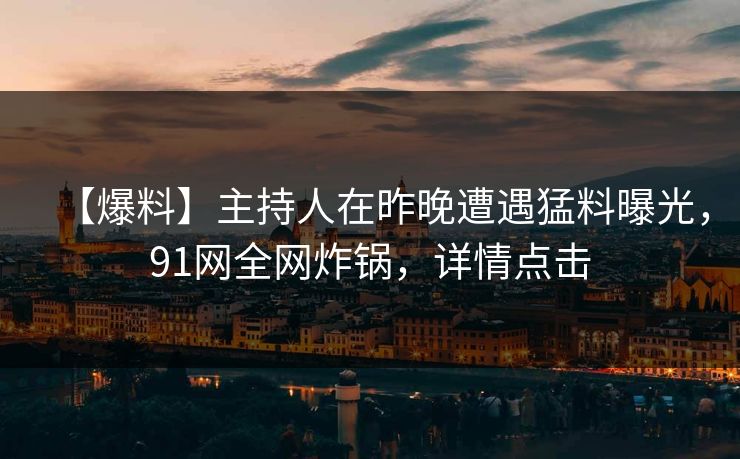 【爆料】主持人在昨晚遭遇猛料曝光，91网全网炸锅，详情点击
