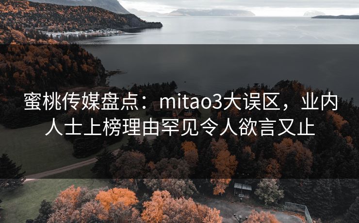 蜜桃传媒盘点：mitao3大误区，业内人士上榜理由罕见令人欲言又止