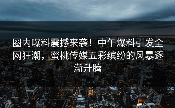 圈内曝料震撼来袭!中午爆料引发全网狂潮,蜜桃传媒五彩缤纷的风暴逐渐升腾 圈内曝料震撼来袭!中午爆料引发全网狂潮,蜜桃传媒五彩缤纷的风暴逐渐升腾