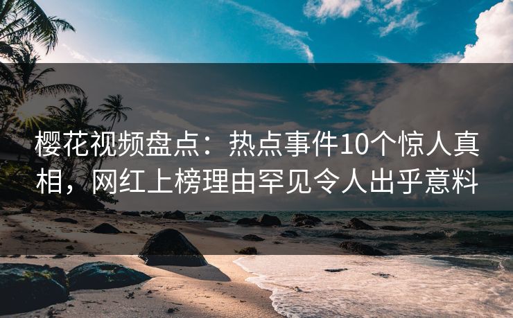 樱花视频盘点:热点事件10个惊人真相,网红上榜理由罕见令人出乎意料 樱花视频盘点:热点事件10个惊人真相,网红上榜理由罕见令人出乎意料