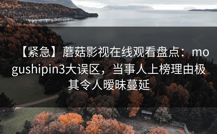 【紧急】蘑菇影视在线观看盘点：mogushipin3大误区，当事人上榜理由极其令人暧昧蔓延