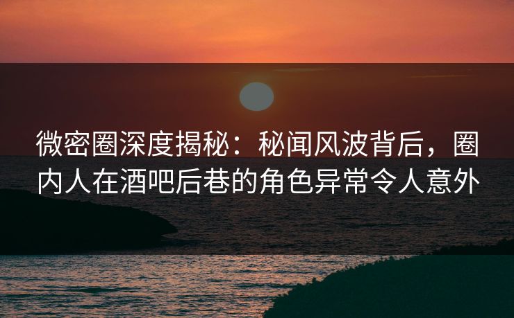 微密圈深度揭秘:秘闻风波背后,圈内人在酒吧后巷的角色异常令人意外 微密圈深度揭秘:秘闻风波背后,圈内人在酒吧后巷的角色异常令人意外