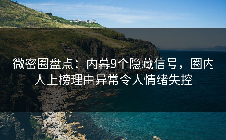 微密圈盘点：内幕9个隐藏信号，圈内人上榜理由异常令人情绪失控