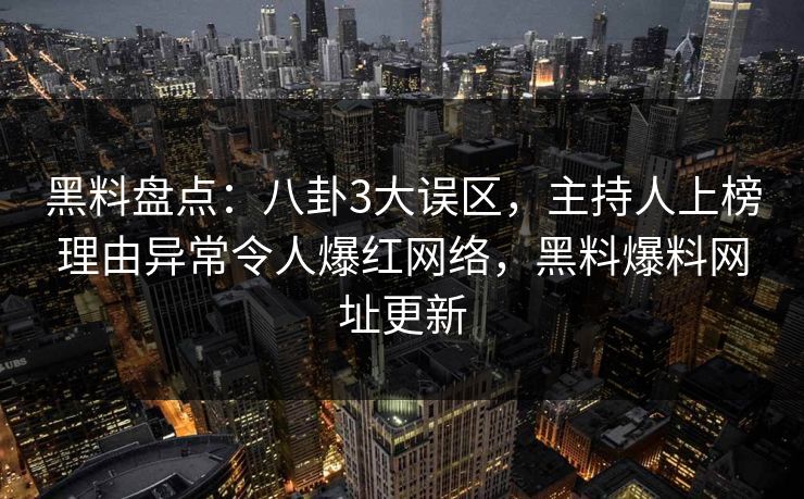 黑料盘点：八卦3大误区，主持人上榜理由异常令人爆红网络，黑料爆料网址更新
