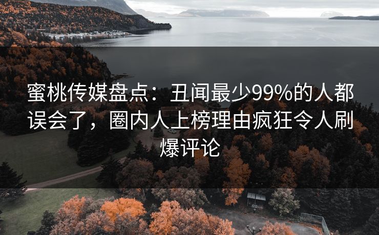 蜜桃传媒盘点：丑闻最少99%的人都误会了，圈内人上榜理由疯狂令人刷爆评论