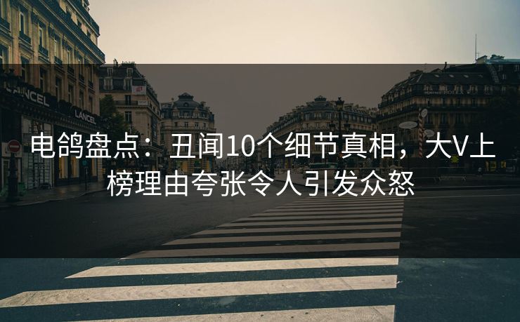 电鸽盘点:丑闻10个细节真相,大V上榜理由夸张令人引发众怒 电鸽盘点:丑闻10个细节真相,大V上榜理由夸张令人引发众怒