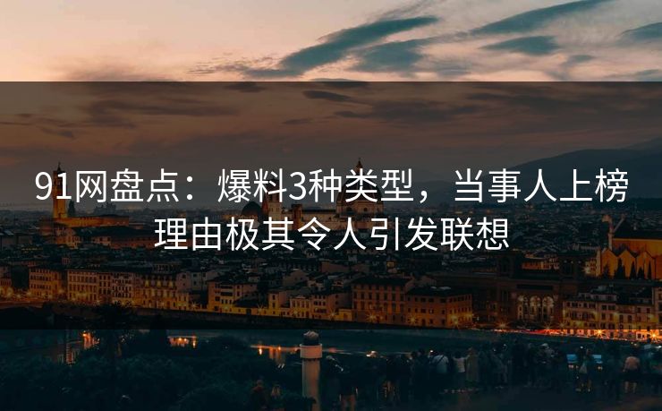 91网盘点:爆料3种类型,当事人上榜理由极其令人引发联想 91网盘点:爆料3种类型,当事人上榜理由极其令人引发联想