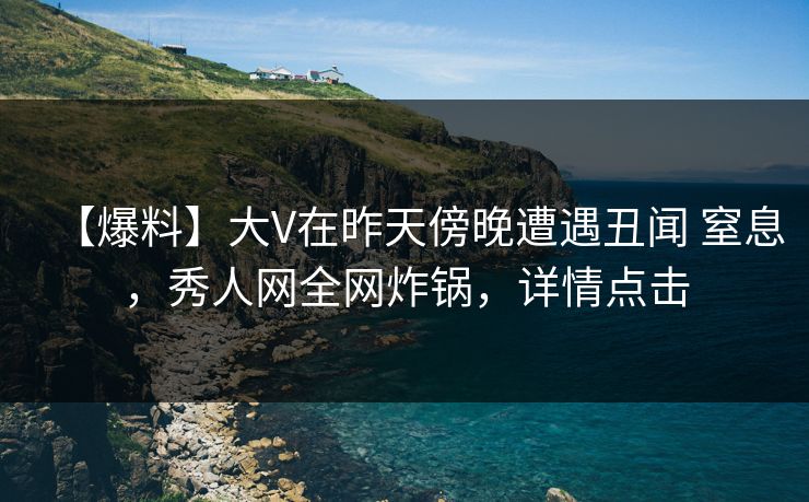 【爆料】大V在昨天傍晚遭遇丑闻 窒息,秀人网全网炸锅,详情点击 【爆料】大V在昨天傍晚遭遇丑闻 窒息,秀人网全网炸锅,详情点击