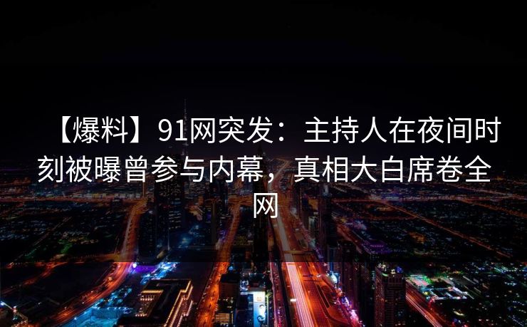 【爆料】91网突发:主持人在夜间时刻被曝曾参与内幕,真相大白席卷全网 【爆料】91网突发:主持人在夜间时刻被曝曾参与内幕,真相大白席卷全网