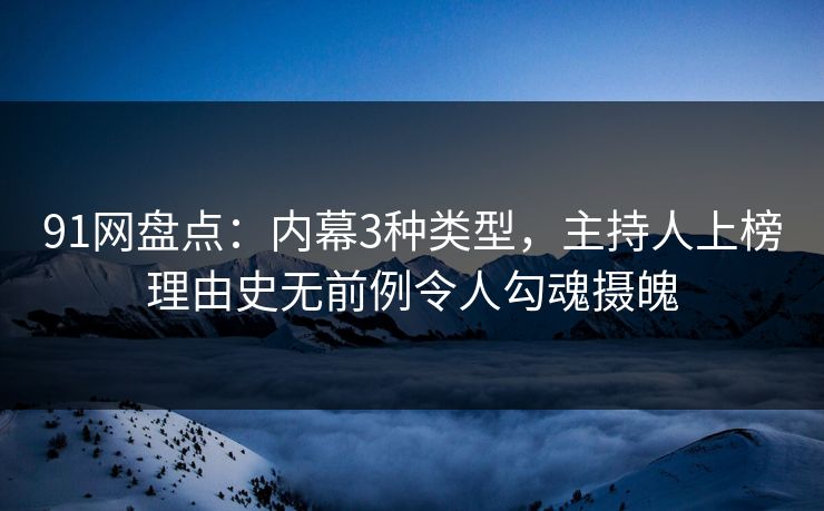 91网盘点:内幕3种类型,主持人上榜理由史无前例令人勾魂摄魄 91网盘点:内幕3种类型,主持人上榜理由史无前例令人勾魂摄魄