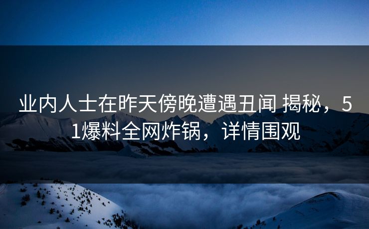 业内人士在昨天傍晚遭遇丑闻 揭秘，51爆料全网炸锅，详情围观
