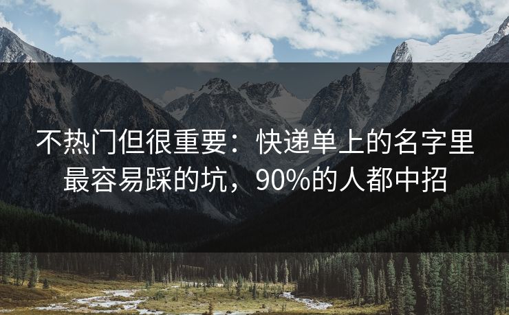 不热门但很重要：快递单上的名字里最容易踩的坑，90%的人都中招