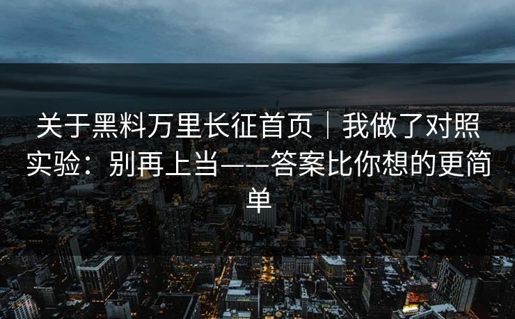 关于黑料万里长征首页｜我做了对照实验：别再上当——答案比你想的更简单
