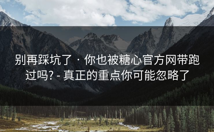 别再踩坑了 · 你也被糖心官方网带跑过吗? - 真正的重点你可能忽略了