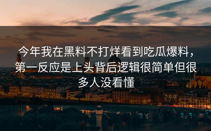今年我在黑料不打烊看到吃瓜爆料，第一反应是上头背后逻辑很简单但很多人没看懂