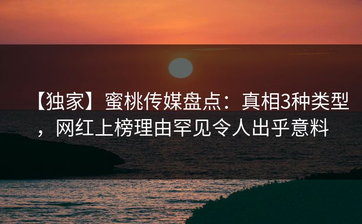 【独家】蜜桃传媒盘点:真相3种类型,网红上榜理由罕见令人出乎意料 【独家】蜜桃传媒盘点:真相3种类型,网红上榜理由罕见令人出乎意料