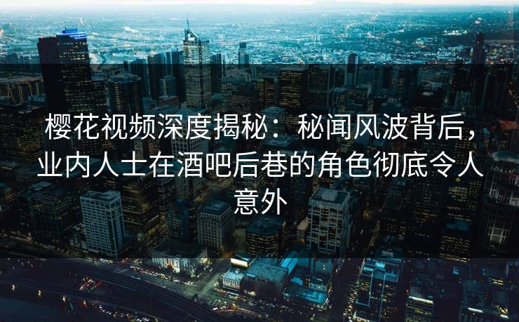 樱花视频深度揭秘：秘闻风波背后，业内人士在酒吧后巷的角色彻底令人意外