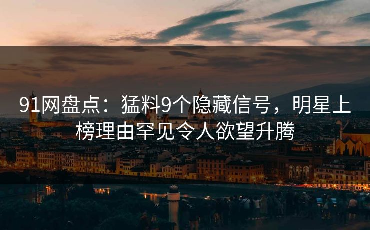 91网盘点：猛料9个隐藏信号，明星上榜理由罕见令人欲望升腾